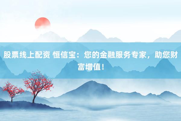 股票线上配资 恒信宝:您的金融服务专家,助您财富增值!
