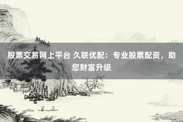 股票交易网上平台 久联优配:专业股票配资,助您财富升级
