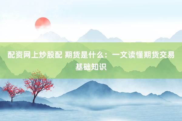 配资网上炒股配 期货是什么:一文读懂期货交易基础知识