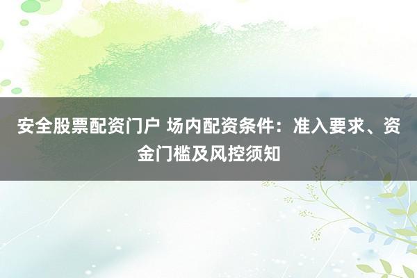 安全股票配资门户 场内配资条件:准入要求、资金门槛及风控须知