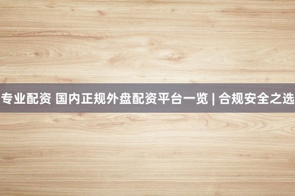 专业配资 国内正规外盘配资平台一览 | 合规安全之选