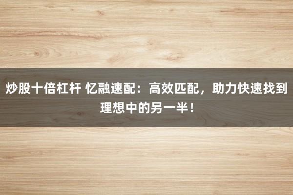 炒股十倍杠杆 忆融速配:高效匹配,助力快速找到理想中的另一半!