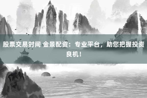 股票交易时间 金景配资：专业平台，助您把握投资良机！