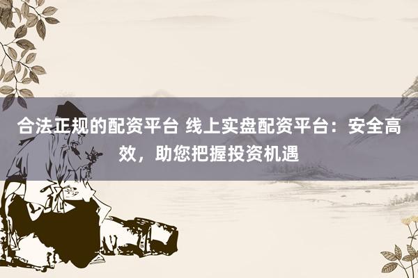 合法正规的配资平台 线上实盘配资平台:安全高效,助您把握投资机遇