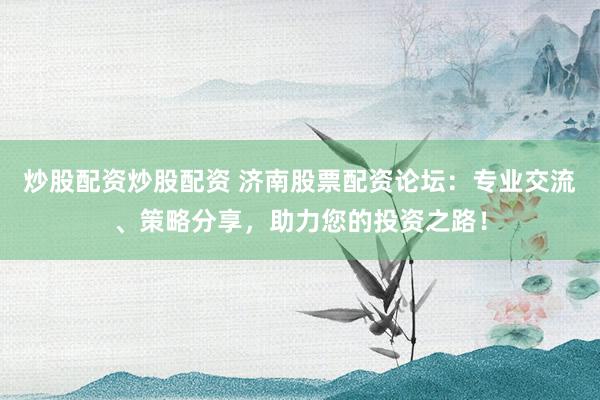 炒股配资炒股配资 济南股票配资论坛:专业交流、策略分享,助力您的投资之路!