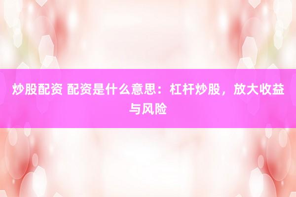 炒股配资 配资是什么意思:杠杆炒股,放大收益与风险