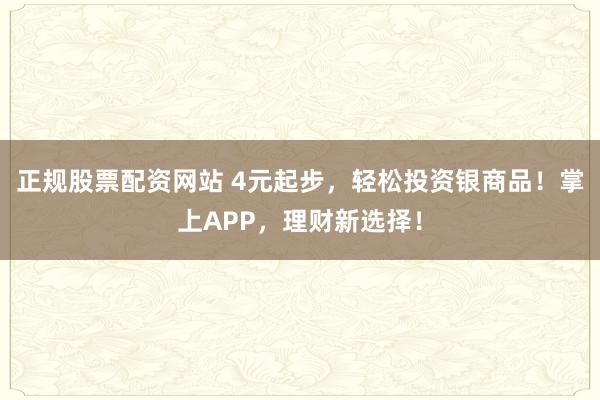 正规股票配资网站 4元起步,轻松投资银商品!掌上APP,理财新选择!