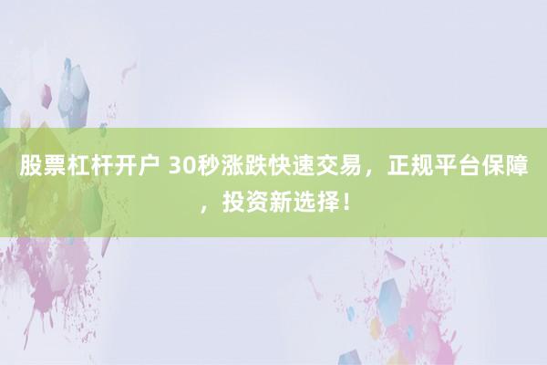 股票杠杆开户 30秒涨跌快速交易,正规平台保障,投资新选择!
