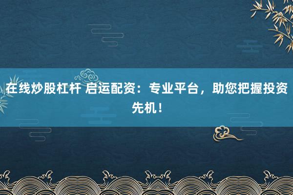 在线炒股杠杆 启运配资:专业平台,助您把握投资先机!