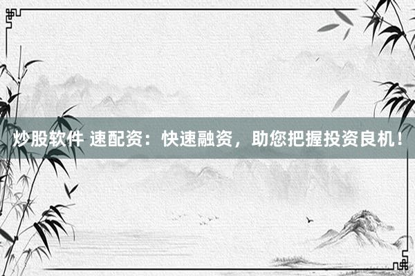 炒股软件 速配资:快速融资,助您把握投资良机!