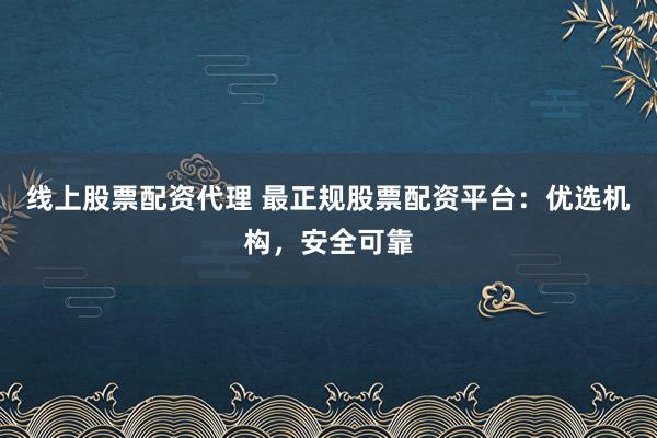 线上股票配资代理 最正规股票配资平台：优选机构，安全可靠