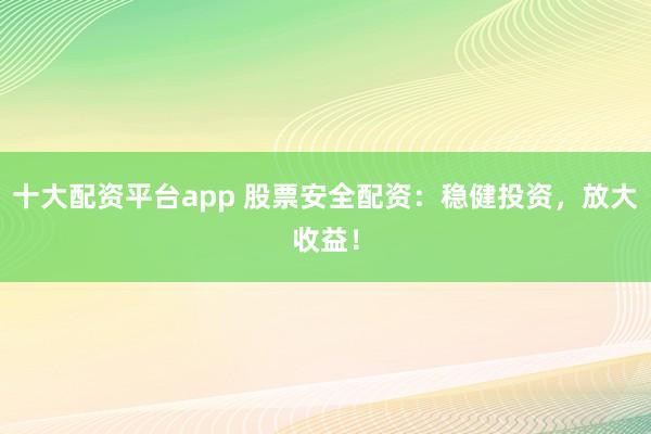 十大配资平台app 股票安全配资：稳健投资，放大收益！