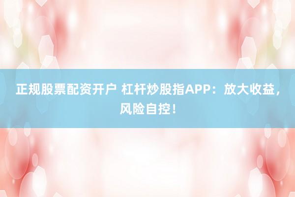 正规股票配资开户 杠杆炒股指APP：放大收益，风险自控！