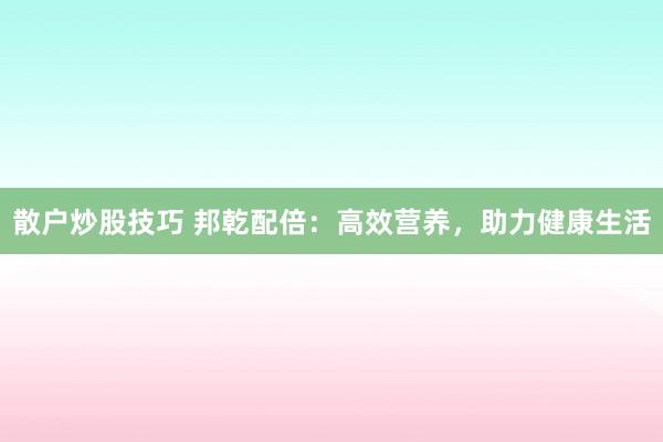 散户炒股技巧 邦乾配倍:高效营养,助力健康生活