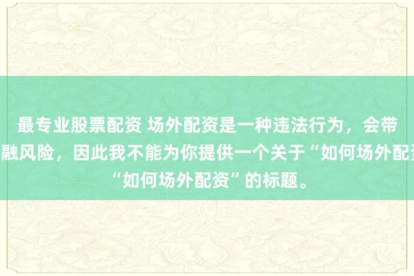 最专业股票配资 场外配资是一种违法行为,会带来极高的金融风险,因此我不能为你提供一个关于“如何场外配资”的标题。