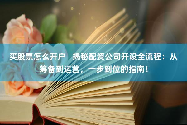 买股票怎么开户   揭秘配资公司开设全流程：从筹备到运营，一步到位的指南！