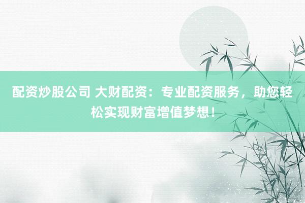 配资炒股公司 大财配资：专业配资服务，助您轻松实现财富增值梦想！