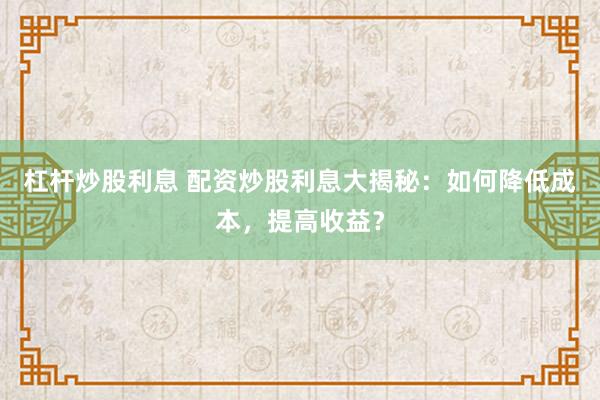 杠杆炒股利息 配资炒股利息大揭秘:如何降低成本,提高收益?