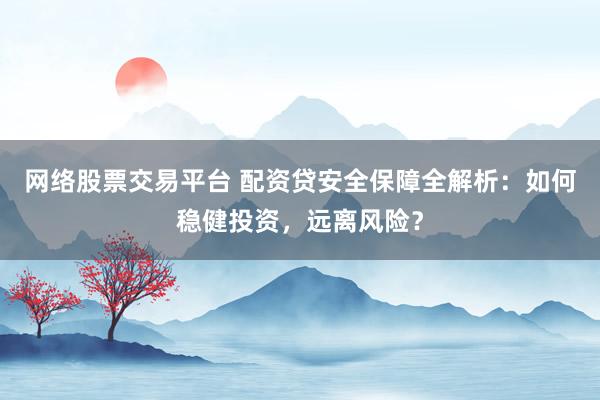 网络股票交易平台 配资贷安全保障全解析:如何稳健投资,远离风险?