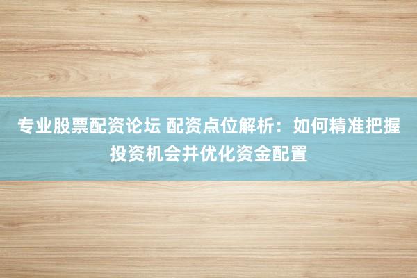 专业股票配资论坛 配资点位解析：如何精准把握投资机会并优化资金配置