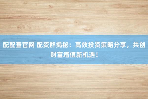 配配查官网 配资群揭秘:高效投资策略分享,共创财富增值新机遇!