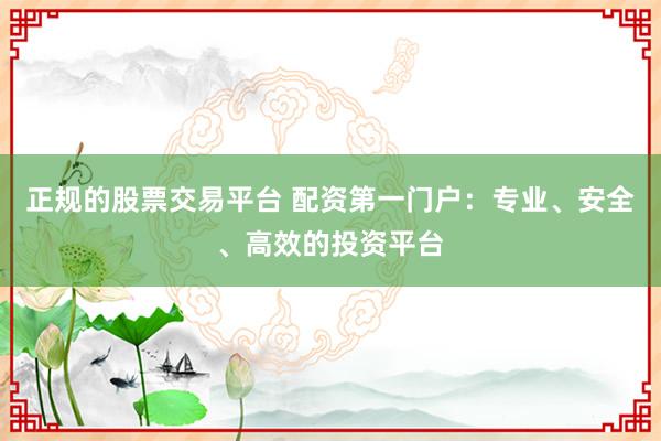 正规的股票交易平台 配资第一门户:专业、安全、高效的投资平台