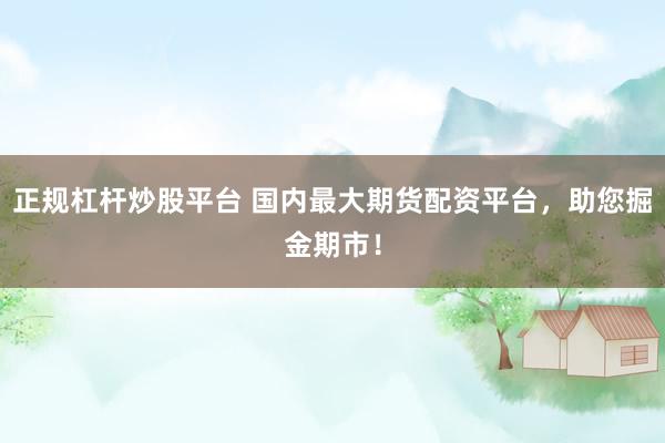 正规杠杆炒股平台 国内最大期货配资平台,助您掘金期市!
