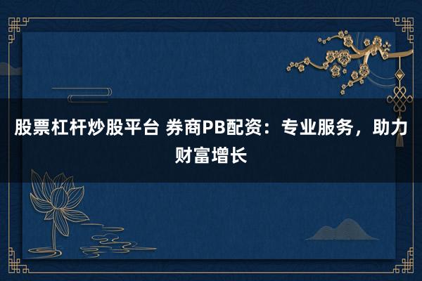 股票杠杆炒股平台 券商PB配资：专业服务，助力财富增长