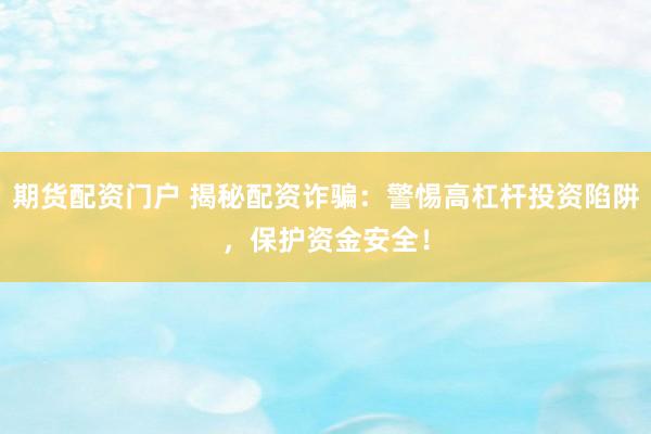 期货配资门户 揭秘配资诈骗:警惕高杠杆投资陷阱,保护资金安全!