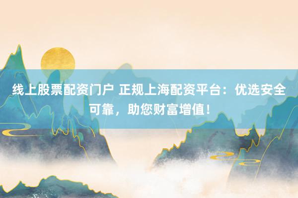 线上股票配资门户 正规上海配资平台：优选安全可靠，助您财富增值！