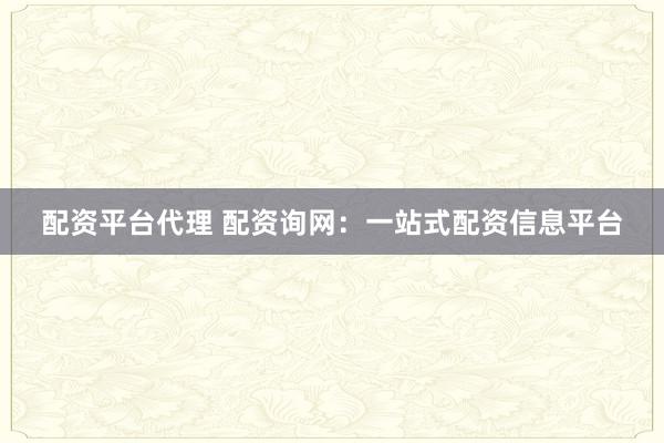 配资平台代理 配资询网：一站式配资信息平台