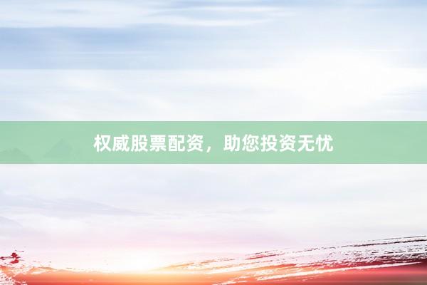 权威股票配资,助您投资无忧