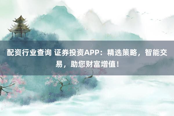 配资行业查询 证券投资APP：精选策略，智能交易，助您财富增值！