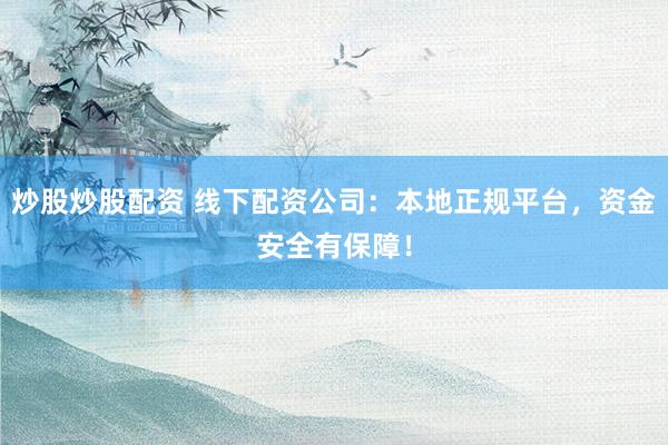 炒股炒股配资 线下配资公司：本地正规平台，资金安全有保障！