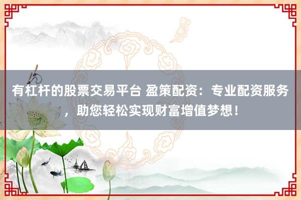 有杠杆的股票交易平台 盈策配资：专业配资服务，助您轻松实现财富增值梦想！