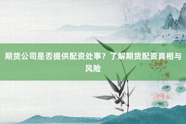 期货公司是否提供配资处事?了解期货配资真相与风险
