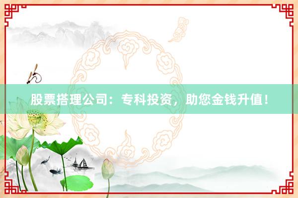 股票搭理公司：专科投资，助您金钱升值！
