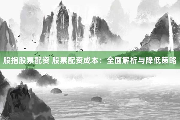 股指股票配资 股票配资成本:全面解析与降低策略