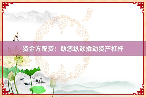 资金方配资:助您纵欲撬动资产杠杆