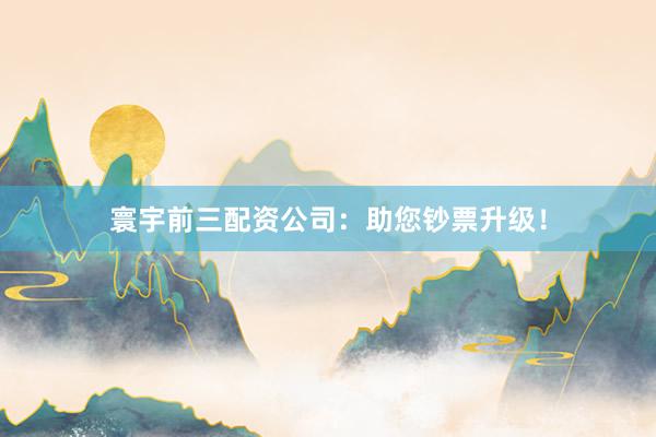寰宇前三配资公司:助您钞票升级!