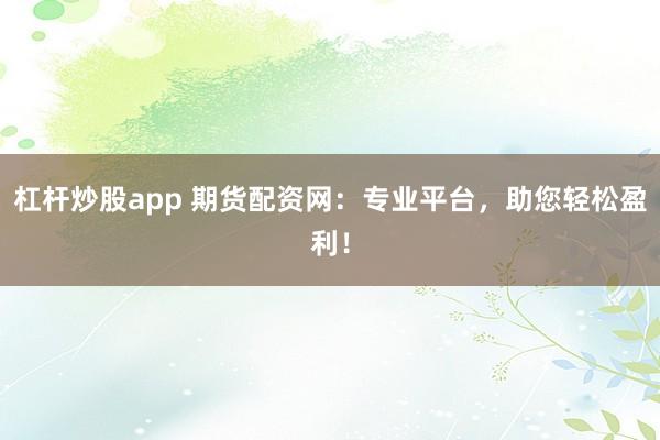 杠杆炒股app 期货配资网：专业平台，助您轻松盈利！