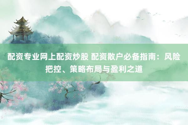 配资专业网上配资炒股 配资散户必备指南：风险把控、策略布局与盈利之道