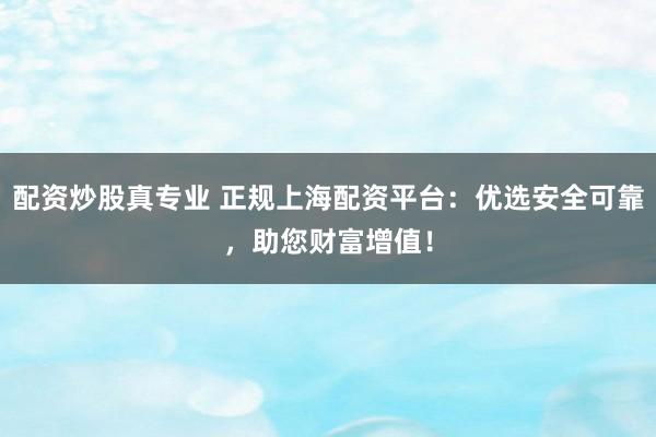 配资炒股真专业 正规上海配资平台：优选安全可靠，助您财富增值！