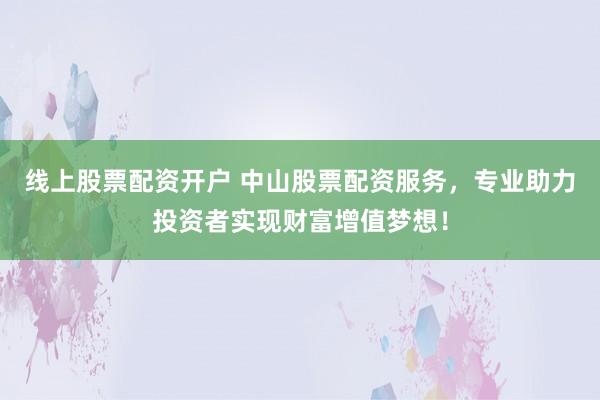 线上股票配资开户 中山股票配资服务，专业助力投资者实现财富增值梦想！
