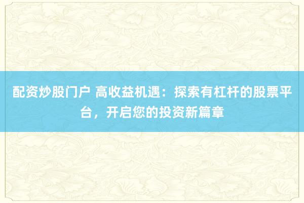 配资炒股门户 高收益机遇：探索有杠杆的股票平台，开启您的投资新篇章