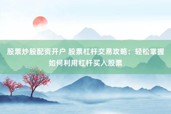 股票炒股配资开户 股票杠杆交易攻略：轻松掌握如何利用杠杆买入股票