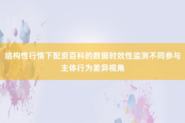 结构性行情下配资百科的数据时效性监测不同参与主体行为差异视角