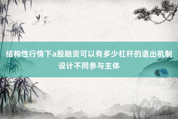 结构性行情下a股融资可以有多少杠杆的退出机制设计不同参与主体