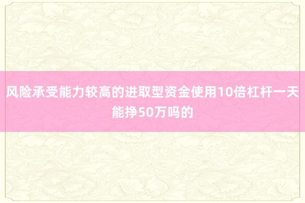 风险承受能力较高的进取型资金使用10倍杠杆一天能挣50万吗的