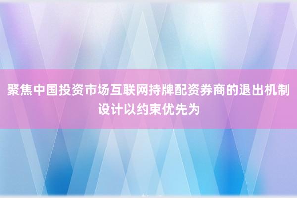 聚焦中国投资市场互联网持牌配资券商的退出机制设计以约束优先为